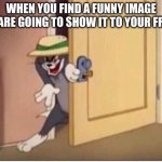 TOM SNEAKING IN A ROOM | WHEN YOU FIND A FUNNY IMAGE AND ARE GOING TO SHOW IT TO YOUR FRIEND | image tagged in tom sneaking in a room | made w/ Imgflip meme maker