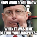 bagpiper  | HOW WOULD YOU KNOW; WHEN IT WAS TIME TO TUNE YOUR BAGPIPES? | image tagged in bagpiper | made w/ Imgflip meme maker