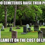 cemetery | HOW DO CEMETERIES RAISE THEIR PRICES.. AND BLAME IT ON THE COST OF LIVING? | image tagged in cemetery | made w/ Imgflip meme maker