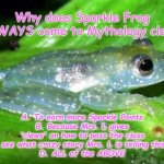 Sparkle Frog | Why does Sparkle Frog ALWAYS come to Mythology class? A. To earn more Sparkle Points
B. Because Mrs. L gives 'clews' on how to pass the class
C. To see what crazy story Mrs. L is telling this week
D. ALL of the ABOVE | image tagged in sparkle frog | made w/ Imgflip meme maker