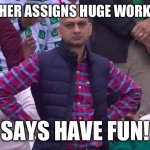 Good school meme | TEACHER ASSIGNS HUGE WORKLOAD; SAYS HAVE FUN! | image tagged in man standing | made w/ Imgflip meme maker