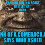 Wise mystical tree | THAT ONE KID IN A ROAST
BATTLE THAT 



CANT; THINK OF A COMEBACK AND
SAYS WHO ASKED | image tagged in wise mystical tree | made w/ Imgflip meme maker