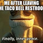 Finally, inner peace. | ME AFTER LEAVING THE TACO BELL RESTROOM | image tagged in finally inner peace | made w/ Imgflip meme maker