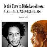 Is the cure to male loneliness image template | ACTING DERANGED IN PUBLIC? | image tagged in is the cure to male loneliness image template | made w/ Imgflip meme maker