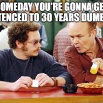 Hyde and Red | SOMEDAY YOU'RE GONNA GET SENTENCED TO 30 YEARS DUMBASS | image tagged in red and hyde | made w/ Imgflip meme maker