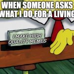 Blank Spongebob Nametag Meme | WHEN SOMEONE ASKS WHAT I DO FOR A LIVING; I MAKE HIGH QUALITY MEMES | image tagged in blank spongebob nametag meme | made w/ Imgflip meme maker