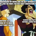 Y'all ain't funny | "AHAHAHAHA!! MY MEMES ARE THE BEST AROUND!!! OF YOU DON'T FIND 'EM FUNNY, YOU JUST DON'T UNDERSTAND HUMOR!"; EVERYONE ELSE SHOWING UP TO MAKE GENUINELY FUNNY MEMES; SCHOOL KIDS POSTING UNFUNNY, CRINGY MEMES | image tagged in mr satan,dragonball z,memes | made w/ Imgflip meme maker