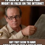Truth | HAVE YOU EVER NOTICED THAT NOBODY HAS THE TIME TO LOOK UP ANYTHING THAT MIGHT BE FALSE ON THE INTERNET; BUT THEY SEEM TO HAVE AMPLE TIME TO TAKE A QUIZ TO FIND OUT WHAT KIND OF A FLOWER THEY'D BE IF THEY WERE ACTUALLY A FLOWER? | image tagged in tommy lee jones | made w/ Imgflip meme maker