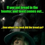 Meme #3,556 | If you put bread in the toaster, and toast comes out... ...then where the heck did the bread go? | image tagged in memes,confused gandalf,bread,toast,toaster,weird | made w/ Imgflip meme maker