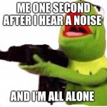 Comment if this has happened to you | ME ONE SECOND AFTER I HEAR A NOISE; AND I’M ALL ALONE | image tagged in kermit with gun | made w/ Imgflip meme maker