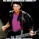 Rick Springfield | GUESS WHO'S GOING TO SEE RICK SPRINGFIELD TONIGHT?? ME, THAT'S WHO!! | image tagged in rick springfield | made w/ Imgflip meme maker