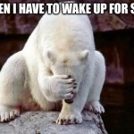 Horribly embarrassed polar bear | ME WHEN I HAVE TO WAKE UP FOR SCHOOL | image tagged in horribly embarrassed polar bear | made w/ Imgflip meme maker