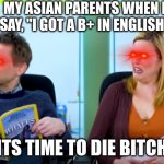 Run | MY ASIAN PARENTS WHEN I SAY, "I GOT A B+ IN ENGLISH"; "ITS TIME TO DIE BITCH" | image tagged in disgusted people | made w/ Imgflip meme maker