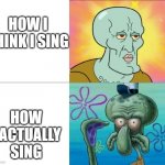 Relatable. | HOW I THINK I SING; HOW I ACTUALLY SING | image tagged in handsome squidward vs ugly squidward,relatable,memes,funny,squidward | made w/ Imgflip meme maker