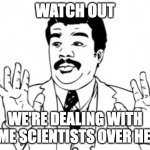 Some Scientists Over Here Teacher Meme | WATCH OUT; WE'RE DEALING WITH SOME SCIENTISTS OVER HERE! | image tagged in memes,neil degrasse tyson | made w/ Imgflip meme maker