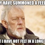 Obi-Wan Kenobi Summoned a feeling 01 | THEY HAVE SUMMONED A FEELING; THAT I HAVE NOT FELT IN A LONG TIME | image tagged in memes,obi wan kenobi | made w/ Imgflip meme maker