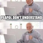 Nobody knows... | PEAPOL DON'T UNDERSTAND; HOW MUCH SACRIFICES I MADE | image tagged in memes,hide the pain harold | made w/ Imgflip meme maker
