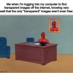 This was me with the last meme I made :( | Me when I'm logging into my computer to find transparent images off the internet, knowing very well that the only "transparent" images aren't even free: | image tagged in memes,spiderman computer desk,spiderman | made w/ Imgflip meme maker