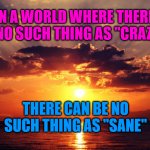 Sunset | IN A WORLD WHERE THERE IS NO SUCH THING AS "CRAZY"; THERE CAN BE NO SUCH THING AS "SANE" | image tagged in sunset | made w/ Imgflip meme maker