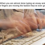 Mt wpm is around 70. Hbu? | When you are almost done typing an essay and your fingers are moving the fastest they've ever gone: | image tagged in typing fast | made w/ Imgflip meme maker