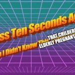 I miss 10 seconds ago | THAT CHILDERN CAN BE ELDERLY PREGNANT AND DISABLED | image tagged in i miss 10 seconds ago | made w/ Imgflip meme maker