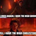he does? :O | IT'S OVER ANAKIN, I HAVE THE HIGH GROUND! WELL, I HAVE THE HIGH CHOLESTEROL! | image tagged in it's over anakin i have the high ground,general kenobi hello there,star wars,star wars no,starwars,disney killed star wars | made w/ Imgflip meme maker