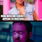 Museum Exhibits Behind the Scenes | HOW MUSEUM EXHIBITS APPEAR TO VISITORS; MEANWHILE BEHIND THE SCENES | image tagged in ryan gosling happy and sad | made w/ Imgflip meme maker