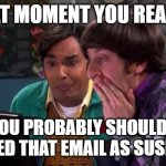 oh no email link suspicious | THAT MOMENT YOU REALIZE; YOU PROBABLY SHOULDA REPORTED THAT EMAIL AS SUSPICIOUS | image tagged in big bang computer surprise | made w/ Imgflip meme maker