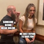 etiquette | SOMEONE BEING MEAN ONLINE; ME JUST TRYING TO HAVE FUN | image tagged in oversharing body builder | made w/ Imgflip meme maker