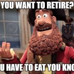 Retiring | YOU WANT TO RETIRE? YOU HAVE TO EAT YOU KNOW | image tagged in well yes but actually no,work,funny not funny | made w/ Imgflip meme maker