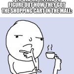 Hmmm | 7 YR OLD ME TRYING TO FIGURE OUT HOW THEY GOT THE SHOPPING CART IN THE MALL: | image tagged in thinking meme,i wonder | made w/ Imgflip meme maker