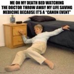 woman falling in shock | ME ON MY DEATH BED WATCHING THE DOCTOR THROW AWAY MY LIFE SAVING MEDICINE BECAUSE IT’S A “CANON EVENT” | image tagged in woman falling in shock,canon,event,memes,funny | made w/ Imgflip meme maker