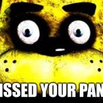 Golden Freddy | I PISSED YOUR PANTS | image tagged in golden freddy | made w/ Imgflip meme maker