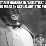 Fraudtistic | WHAT SELF DIAGNOSED "AUTISTICS" LOOK LIKE TO ME AS AN ACTUAL AUTISTIC PERSON | image tagged in blackface,autism,autistic,identity politics | made w/ Imgflip meme maker