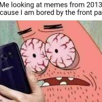 2013... *sniffle* | Me looking at memes from 2013 because I am bored by the front page | image tagged in patrick looking at phone | made w/ Imgflip meme maker
