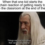 I'm usually one of these people...hbu? ψ(｀∇´)ψ | When that one kid starts the chain reaction of getting ready to leave the classroom at the end of the day: | image tagged in gandalf cannot be undone,memes,funny,true story,relatable memes,school | made w/ Imgflip meme maker