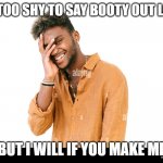 Too shy | I'M TOO SHY TO SAY BOOTY OUT LOUD; BUT I WILL IF YOU MAKE ME | image tagged in too shy | made w/ Imgflip meme maker