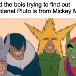 Obviously it is | Me and the bois trying to find out if The planet Pluto is from Mickey Mouse | image tagged in memes,me and the boys | made w/ Imgflip meme maker