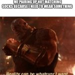 For all the eco-friendly individuals | ME PAIRING UP NOT MATCHING SOCKS BECAUSE I NEED TO WEAR SOMETHING | image tagged in reality can be whatever i want | made w/ Imgflip meme maker