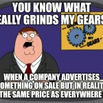 Peter Griffin News | YOU KNOW WHAT REALLY GRINDS MY GEARS? WHEN A COMPANY ADVERTISES SOMETHING ON SALE BUT IN REALITY IT'S THE SAME PRICE AS EVERYWHERE ELSE | image tagged in memes,peter griffin news | made w/ Imgflip meme maker
