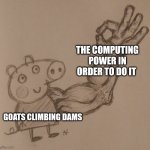 Goats can definitely defy gravity | THE COMPUTING POWER IN ORDER TO DO IT; GOATS CLIMBING DAMS | image tagged in buff arm pig | made w/ Imgflip meme maker