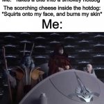 One of the many sad realities we have to experience through our lifetime | Me: *Takes a bite into a smokey hotdog*; The scorching cheese inside the hotdog: *Squirts onto my face, and burns my skin*; Me: | image tagged in palpatine the attempt on my life,everything the light touches,i m too weak unlimited power | made w/ Imgflip meme maker
