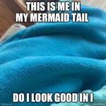 Mermaid tail | THIS IS ME IN MY MERMAID TAIL; DO I LOOK GOOD IN IT | image tagged in mermaid tail | made w/ Imgflip meme maker