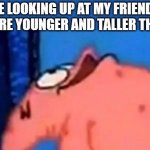 How dare they be so tall | ME LOOKING UP AT MY FRIENDS WHO ARE YOUNGER AND TALLER THAN ME | image tagged in patrick looking up,relatable,height | made w/ Imgflip meme maker