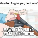 May god forgive you,but I won't | ME WHEN MY FRIEND START USING TIKTOK | image tagged in may god forgive you but i won't | made w/ Imgflip meme maker