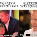 Oh Dear Oh Dear Gorgeous | Github users when they disagree; Scratch users when they disagree | image tagged in oh dear oh dear gorgeous | made w/ Imgflip meme maker