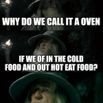 Confused Gandalf Meme | WHY DO WE CALL IT A OVEN; IF WE OF IN THE COLD FOOD AND OUT HOT EAT FOOD? | image tagged in memes,confused gandalf | made w/ Imgflip meme maker