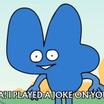 I played a joke on you! BFB
