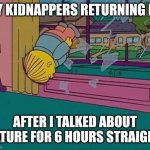 Simpsons Jump Through Window | MY KIDNAPPERS RETURNING ME; AFTER I TALKED ABOUT NATURE FOR 6 HOURS STRAIGHT | image tagged in simpsons jump through window,memes,autism | made w/ Imgflip meme maker
