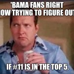Cousin Eddie | 'BAMA FANS RIGHT NOW TRYING TO FIGURE OUT; IF #11 IS IN THE TOP 5. | image tagged in cousin eddie | made w/ Imgflip meme maker